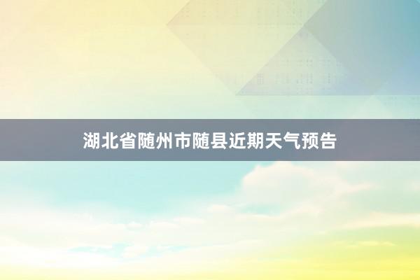 湖北省随州市随县近期天气预告