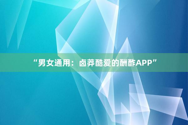 “男女通用：卤莽酷爱的酬酢APP”