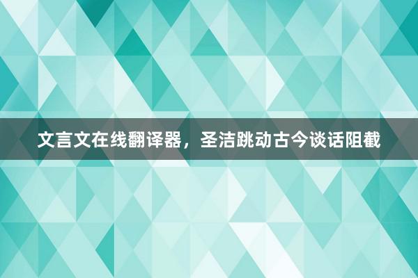 文言文在线翻译器，圣洁跳动古今谈话阻截